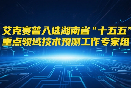 艾克賽普入選湖南省“十五五”重點領(lǐng)域技術(shù)預(yù)測工作專家組成員